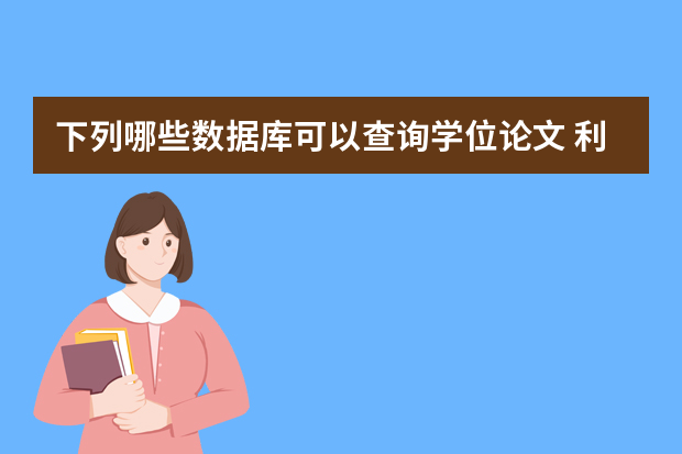 下列哪些数据库可以查询学位论文 利用网络检索国内学位论文的数据库有哪些?它们的收录范围和检索方法?